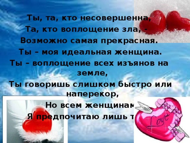 Ты, та, кто несовершенна, Та, кто воплощение зла, - Возможно самая прекрасная.  Ты – моя идеальная женщина. Ты – воплощение всех изъянов на земле,  Ты говоришь слишком быстро или наперекор,  Но всем женщинам  Я предпочитаю лишь тебя.