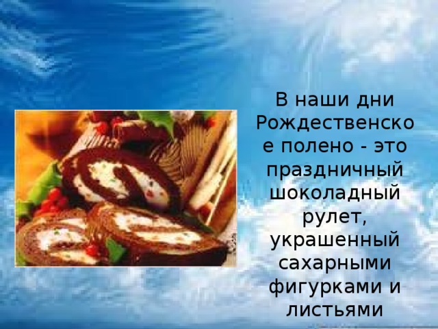 В наши дни Рождественское полено - это праздничный шоколадный рулет, украшенный сахарными фигурками и листьями