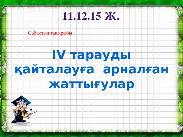 11.12.15 ж. Сабақтың тақырыбы : IV тарауды қайталауға арналған жаттығулар