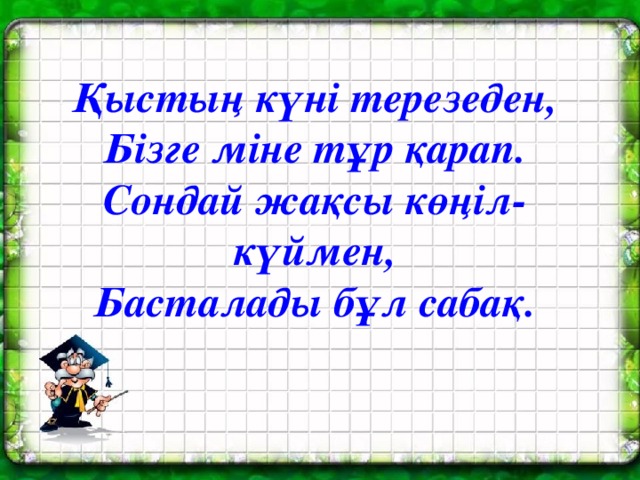 Қыстың күні терезеден,  Бізге міне тұр қарап.  Сондай жақсы көңіл-күймен,  Басталады бұл сабақ.