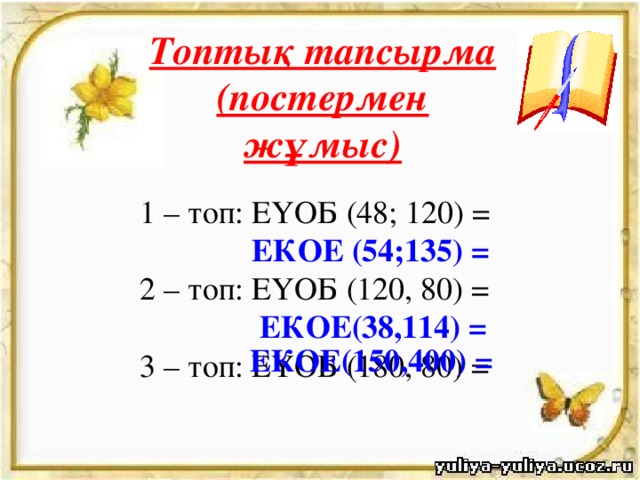 Топтық тапсырма (постермен жұмыс) 1 – топ: ЕҮОБ (48; 120) =  ЕКОЕ (54;135) = 2 – топ: ЕҮОБ (120, 80) =  ЕКОЕ(38,114) = 3 – топ: ЕҮОБ (180, 80) =  ЕКОЕ(150,400) =