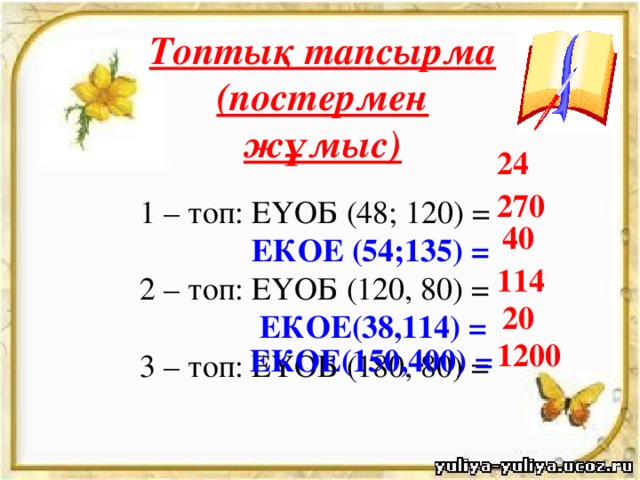 Топтық тапсырма (постермен жұмыс) 1 – топ: ЕҮОБ (48; 120) =  ЕКОЕ (54;135) = 2 – топ: ЕҮОБ (120, 80) =  ЕКОЕ(38,114) = 3 – топ: ЕҮОБ (180, 80) = 24 270 40 114 20 1200  ЕКОЕ(150,400) =