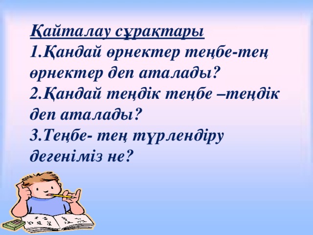 Қайталау сұрақтары Қандай өрнектер теңбе-тең өрнектер деп аталады? Қандай теңдік теңбе –теңдік деп аталады? Теңбе- тең түрлендіру дегеніміз не?