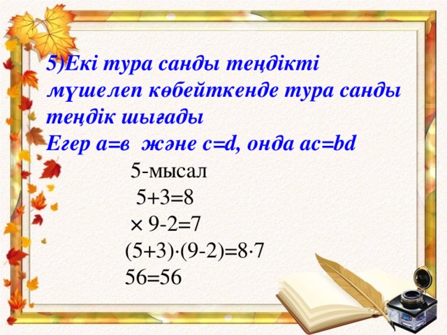 5)Екі тура санды теңдікті мүшелеп көбейткенде тура санды теңдік шығады Егер а=в және с= d , онда ac = bd  5- мысал  5+3=8  × 9-2=7  (5+3)·(9-2)=8·7  56=56