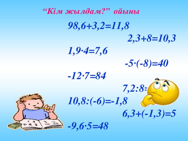 “ Кім жылдам?” ойыны 98,6+3,2=11,8 2,3+8=10,3 1,9·4=7,6 -5·(-8)=40 -12·7=84 7,2:8=0,9 10,8:(-6)=-1,8 6,3+(-1,3)=5 -9,6·5=48