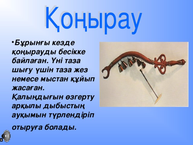 Бұрынғы кезде қоңырауды бесікке байлаған. Үні таза шығу үшін таза жез немесе мыстан құйып жасаған. Қалыңдығын өзгерту арқылы дыбыстың ауқымын түрлендіріп отыруға болады.