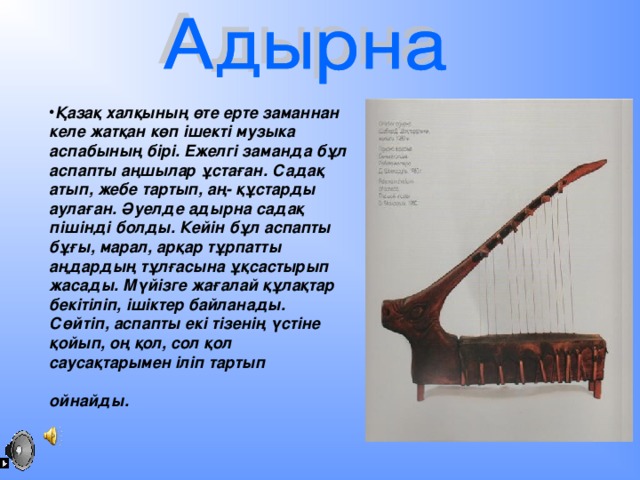 Қазақ халқының өте ерте заманнан келе жатқан көп ішекті музыка аспабының бірі. Ежелгі заманда бұл аспапты аңшылар ұстаған. Садақ атып, жебе тартып, аң- құстарды аулаған. Әуелде адырна садақ пішінді болды. Кейін бұл аспапты бұғы, марал, арқар тұрпатты аңдардың тұлғасына ұқсастырып жасады. Мүйізге жағалай құлақтар бекітіліп, ішіктер байланады. Сөйтіп, аспапты екі тізенің үстіне қойып, оң қол, сол қол саусақтарымен іліп тартып ойнайды.