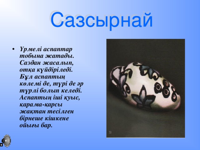 Үрмелі аспаптар тобына жатады. Саздан жасалып, отқа күйдіріледі. Бұл аспаптың көлемі де, түрі де әр түрлі болып келеді. Аспаптың іші қуыс, қарама-қарсы жақтан тесілген бірнеше кішкене ойығы бар.