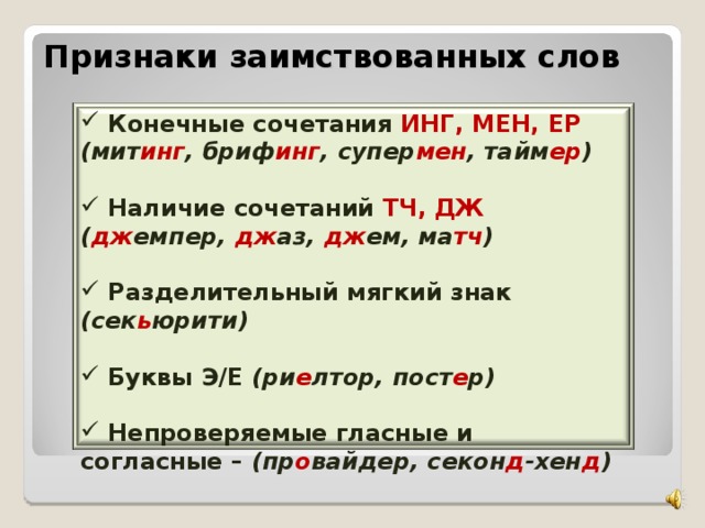 Признаки заимствованных слов  Конечные сочетания ИНГ, МЕН, ЕР (мит инг , бриф инг , супер мен , тайм ер )   Наличие сочетаний ТЧ, ДЖ ( дж емпер, дж аз, дж ем, ма тч )   Разделительный мягкий знак (сек ь юрити)   Буквы Э/Е (ри е лтор, пост е р)