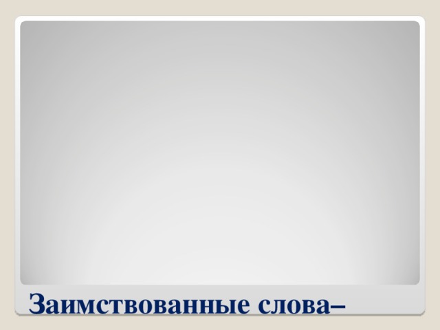 Заимствованные слова– слова, которые пришли в русский язык из других языков.