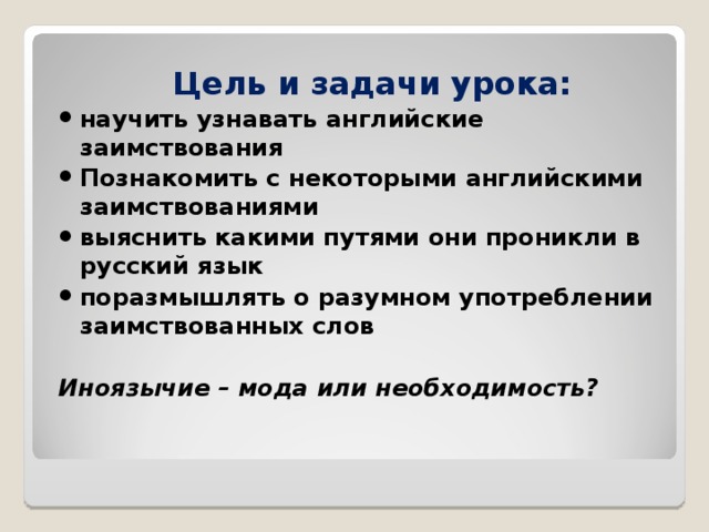 Цель и задачи урока: научить узнавать английские заимствования Познакомить с некоторыми английскими заимствованиями выяснить какими путями они проникли в русский язык поразмышлять о разумном употреблении заимствованных слов  Иноязычие – мода или необходимость?