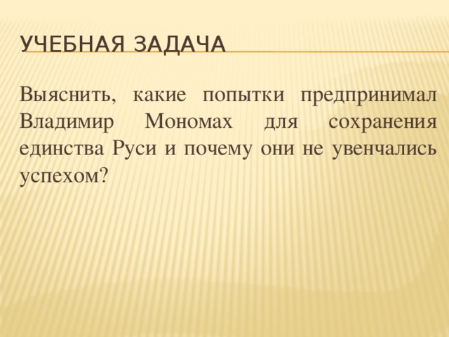 Учебная задача Выяснить, какие попытки предпринимал Владимир Мономах для сохранения единства Руси и почему они не увенчались успехом?