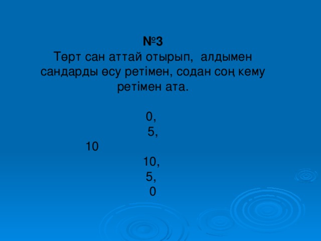 № 3 Төрт сан аттай отырып, алдымен сандарды өсу ретімен, содан соң кему ретімен ата. 0, 5, 10 10, 5, 0