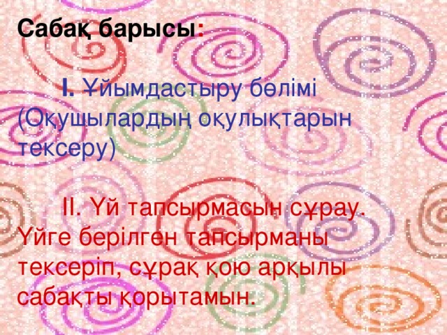 Сабақ барысы :  І. Ұйымдастыру бөлімі  (Оқушылардың оқулықтарын тексеру)  ІІ. Үй тапсырмасын сұрау. Үйге берілген тапсырманы тексеріп, сұрақ қою арқылы сабақты қорытамын.