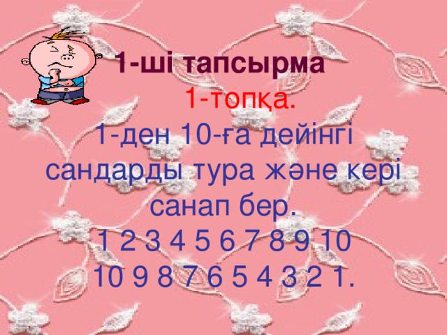 1-ші тапсырма   1-топқа. 1-ден 10-ға дейінгі сандарды тура және кері санап бер. 1 2 3 4 5 6 7 8 9 10 10 9 8 7 6 5 4 3 2 1.