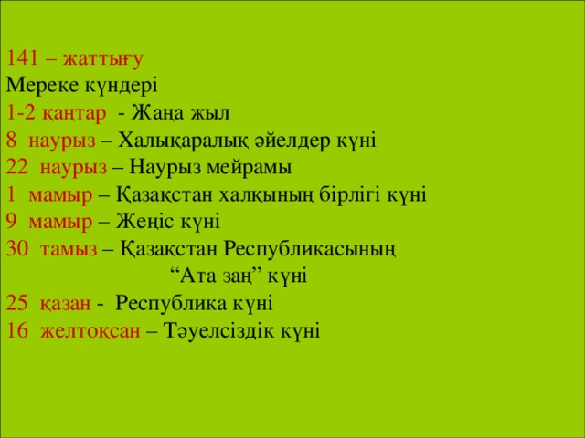 141 – жаттығу Мереке күндері 1-2 қаңтар - Жаңа жыл 8 наурыз – Халықаралық әйелдер күні 22 наурыз – Наурыз мейрамы 1 мамыр – Қазақстан халқының бірлігі күні 9 мамыр – Жеңіс күні 30 тамыз – Қазақстан Республикасының “ Ата заң” күні 25 қазан - Республика күні 16 желтоқсан – Тәуелсіздік күні