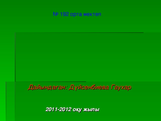 № 192 орта мектеп Дайындаған: Д үйсенбиева Гаухар 201 1 -201 2 оқу жылы