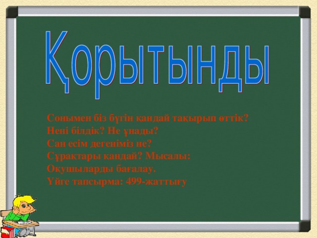 Сонымен біз бүгін қандай тақырып өттік? Нені білдік? Не ұнады? Сан есім дегеніміз не? Сұрақтары қандай? Мысалы: Оқушыларды бағалау. Үйге тапсырма: 499-жаттығу