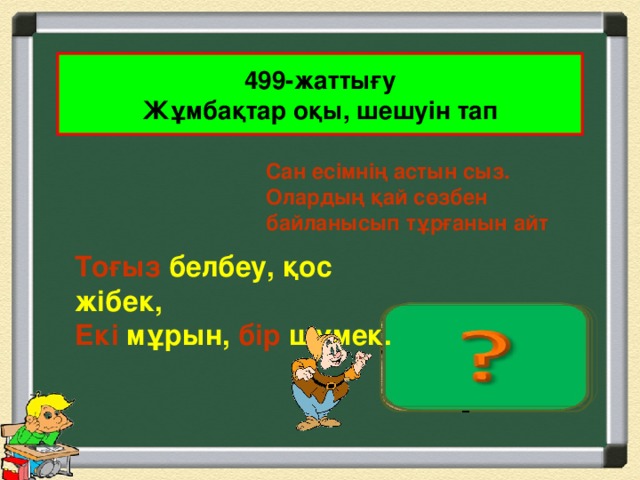 499-жаттығу Жұмбақтар оқы, шешуін тап  Сан есімнің астын сыз. Олардың қай сөзбен байланысып тұрғанын айт Тоғыз белбеу, қос жібек, Екі мұрын, бір шүмек. Домбыра