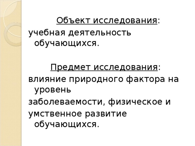 Объект исследования : учебная деятельность обучающихся. Предмет исследования : влияние природного фактора на уровень заболеваемости, физическое и умственное развитие обучающихся.