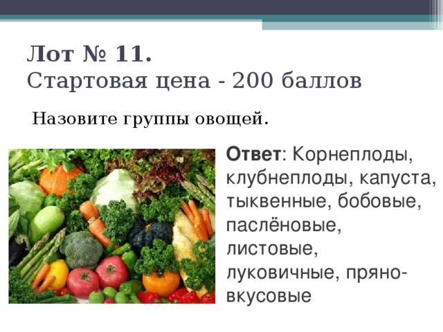 Лот № 11.   Стартовая цена - 200 баллов   Назовите группы овощей. Ответ : Корнеплоды, клубнеплоды, капуста, тыквенные, бобовые, паслёновые, листовые, луковичные, пряно-вкусовые