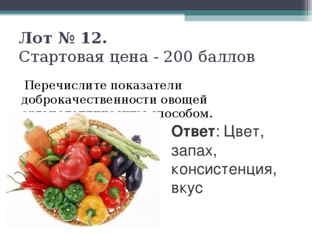Лот № 12.   Стартовая цена - 200 баллов    Перечислите показатели доброкачественности овощей органолептическим способом. Ответ : Цвет, запах, консистенция, вкус