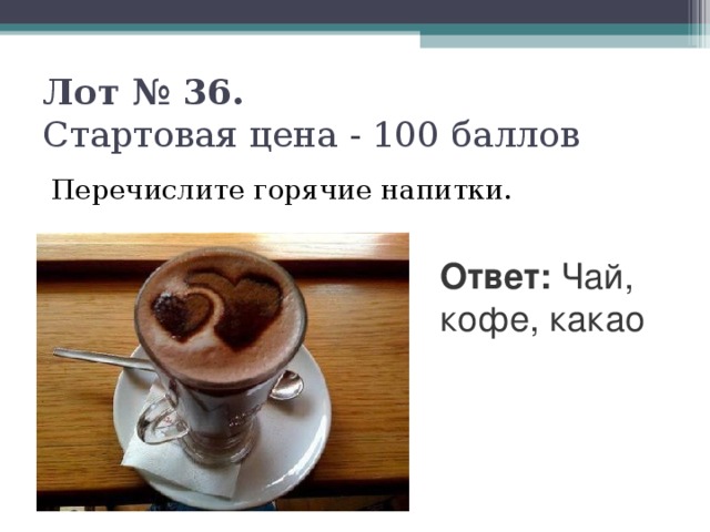 Лот № 36.   Стартовая цена - 100 баллов   Перечислите горячие напитки. Ответ: Чай, кофе, какао