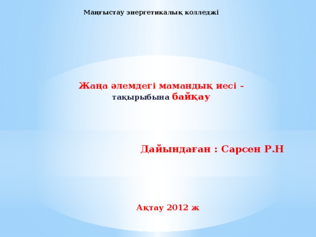 Маңғыстау энергетикалық колледжі   Жаңа әлемдегі мамандық иесі – тақырыбына  байқау Дайындаған : Сарсен Р.Н Ақтау 2012 ж