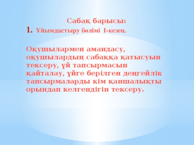 Сабақ барысы: Ұйымдастыру бөлімі I-кезең.  Оқушылармен амандасу, оқушылардың сабаққа қатысуын тексеру, үй тапсырмасын қайталау, үйге берілген деңгейлік тапсырмаларды кім қаншалықты орындап келгендігін тексеру.