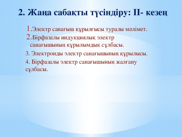 2. Жаңа сабақты түсіндіру: II- кезең Электр санағыш құрылғысы туралы мәлімет. Бірфазалы индукциялық электр санағышының құрылымдық сұлбасы. 3. Электронды электр санағышының құрылысы. 4. Бірфазалы электр санағышының жалғану сұлбасы.