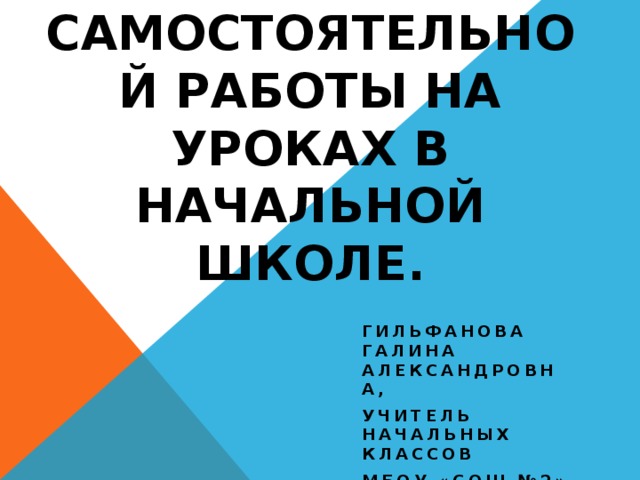 Организация самостоятельной работы на уроках в начальной школе. Гильфанова галина Александровна, Учитель начальных классов МБОУ «СОШ №2»