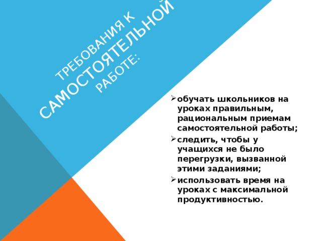 требования к самостоятельной работе:   обучать школьников на уроках правильным, рациональным приемам самостоятельной работы; следить, чтобы у учащихся не было перегрузки, вызванной этими заданиями; использовать время на уроках с максимальной продуктивностью.