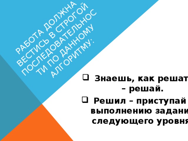 Работа должна вестись в строгой последовательности по данному алгоритму:    Знаешь, как решать – решай.  Решил – приступай к выполнению задания следующего уровня.