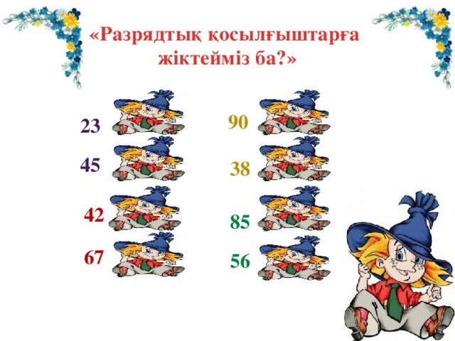 «Разрядтық қосылғыштарға жіктейміз ба?» = 90+0 90 23 = 20+3 45 = 40+5 = 30+8 38 = 40+2 42 85 = 80+5 = 60+7 67 = 50+6 56