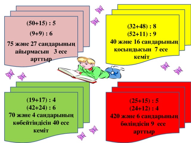 (50+15) : 5 (9+9) : 6 75 және 27 сандарының айырмасын 3 есе арттыр (32+48) : 8 (52+11) : 9  40 және 16 сандарының қосындысын 7 есе кеміт (19+17) : 4 (42+24) : 6 70 және 4 сандарының көбейтіндісін 40 есе кеміт (25+15) : 5 (24+12) : 4 420 және 6 сандарының бөліндісін 9 есе арттыр