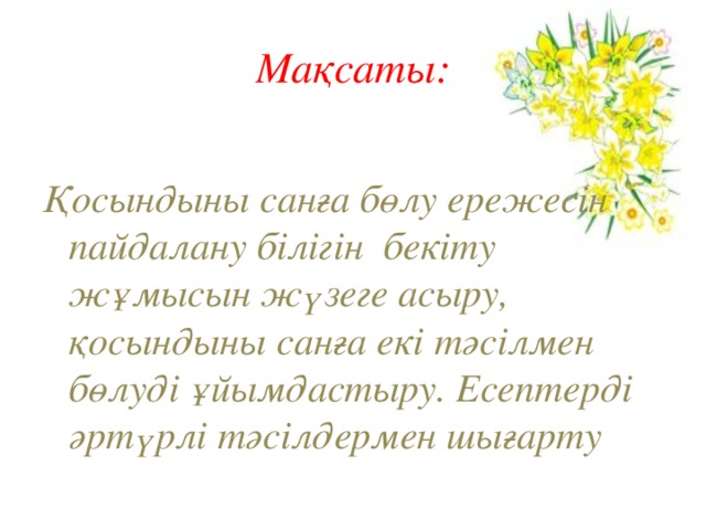 Мақсаты:  Қосындыны санға бөлу ережесін пайдалану білігін бекіту жұмысын жүзеге асыру, қосындыны санға екі тәсілмен бөлуді ұйымдастыру. Есептерді әртүрлі тәсілдермен шығарту