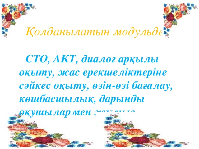 Қолданылатын модульдер:   СТО, АКТ, диалог арқылы оқыту, жас ерекшеліктеріне сәйкес оқыту, өзін-өзі бағалау, көшбасшылық, дарынды оқушылармен жұмыс