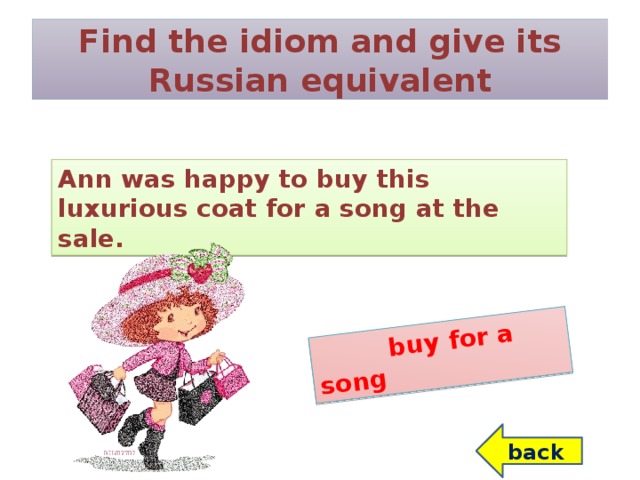 buy for a song Find the idiom and give its Russian equivalent Ann was happy to buy this luxurious coat for a song at the sale. back