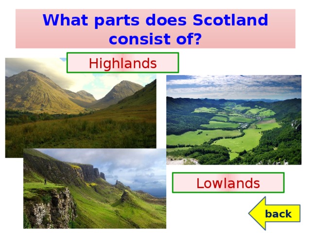 What parts does Scotland consist of? Highlands Lowlands back