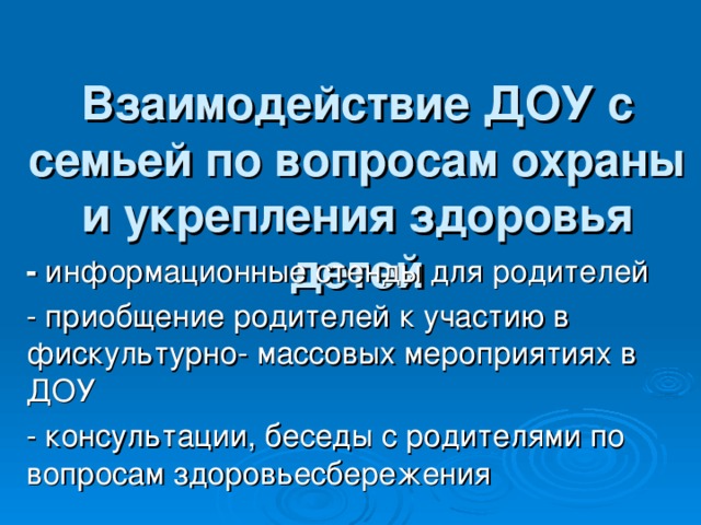 Взаимодействие ДОУ с семьей по вопросам охраны и укрепления здоровья детей  - информационные стенды для родителей - приобщение родителей к участию в фискультурно- массовых мероприятиях в ДОУ - консультации, беседы с родителями по вопросам здоровьесбережения