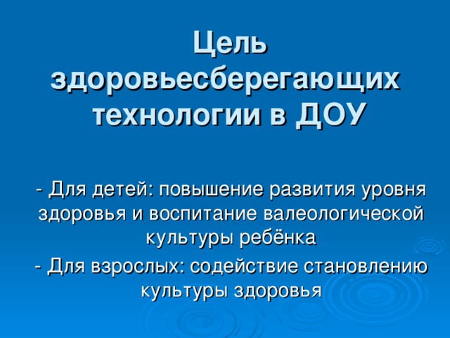 Цель здоровьесберегающих технологии в ДОУ   - Для детей: повышение развития уровня здоровья и воспитание валеологической культуры ребёнка - Для взрослых: содействие становлению культуры здоровья