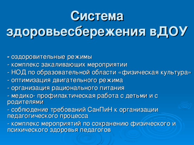 Система здоровьесбережения вДОУ  - оздоровительные режимы - комплекс закаливающих мероприятии - НОД по образовательной области «физическая культура» - оптимизация двигательного режима - организация рационального питания - медико- профилактическая работа с детьми и с родителями - соблюдение требований СанПиН к организации педагогического процесса - комплекс мероприятий по сохранению физического и психического здоровья педагогов