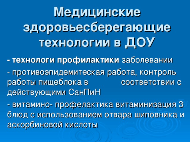 Медицинские здоровьесберегающие технологии в ДОУ   - технологи профилактики заболевании - противоэпидемитеская работа, контроль работы пищеблока в соответствии с действующими СанПиН - витамино- профелактика витаминизация 3 блюд с использованием отвара шиповника и аскорбиновой кислоты