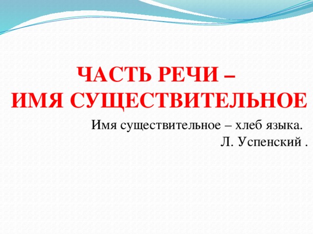 ЧАСТЬ РЕЧИ –  ИМЯ СУЩЕСТВИТЕЛЬНОЕ Имя существительное – хлеб языка.  Л. Успенский .