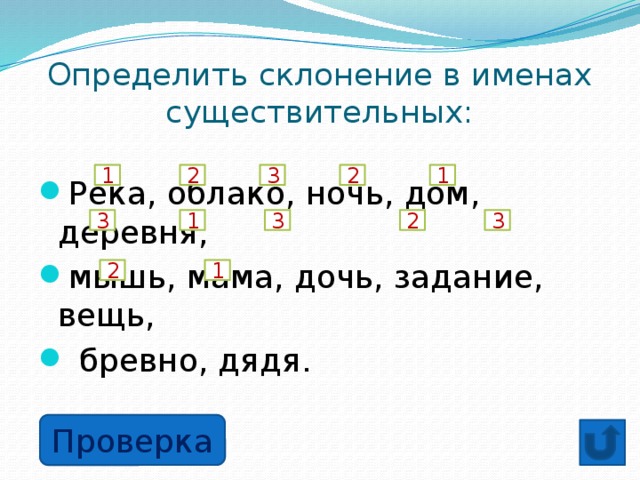 Определить склонение в именах существительных: Река, облако, ночь, дом, деревня, мышь, мама, дочь, задание, вещь,  бревно, дядя. 3 1 2 2 1 3 1 3 2 3 2 1 Проверка