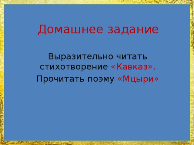 Домашнее задание Выразительно читать стихотворение «Кавказ». Прочитать поэму «Мцыри»