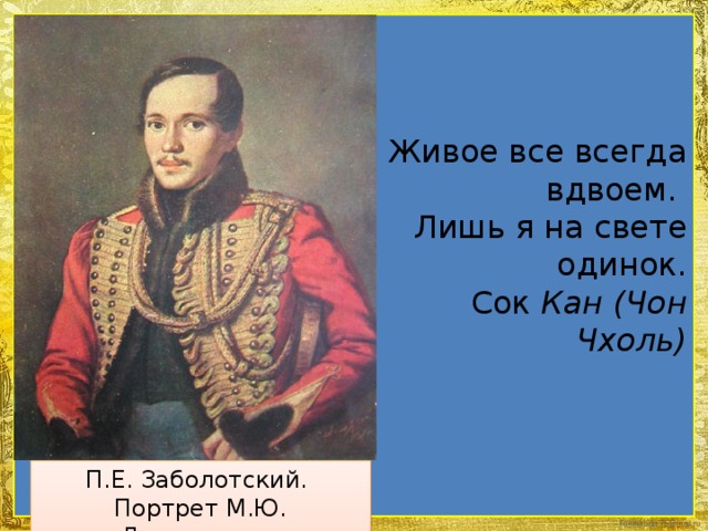 Живое все всегда вдвоем. Лишь я на свете одинок. Сок Кан (Чон Чхоль) П.Е. Заболотский.  Портрет М.Ю. Лермонтова