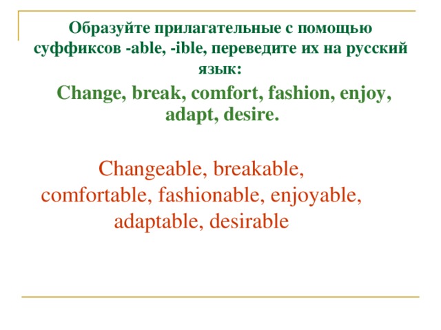 Образуйте прилагательные с помощью суффиксов -able, -ible, переведите их на русский язык:   Change, break, comfort, fashion, enjoy, adapt, desire. Changeable, breakable, comfortable, fashionable, enjoyable, adaptable, desirable