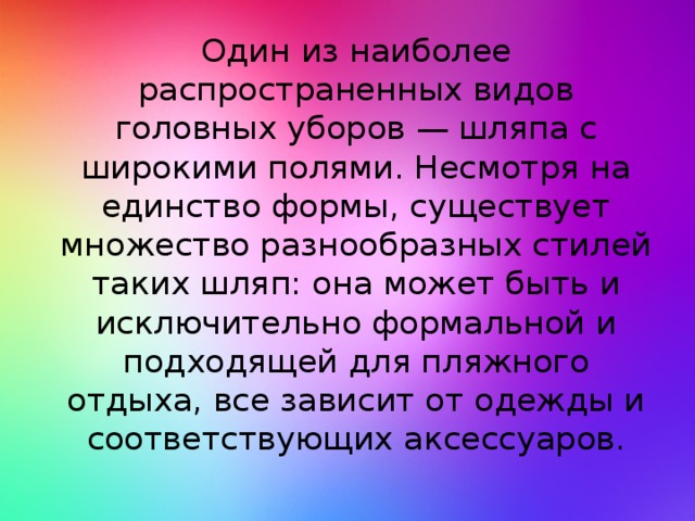 Один из наиболее распространенных видов головных уборов — шляпа с широкими полями. Несмотря на единство формы, существует множество разнообразных стилей таких шляп: она может быть и исключительно формальной и подходящей для пляжного отдыха, все зависит от одежды и соответствующих аксессуаров.