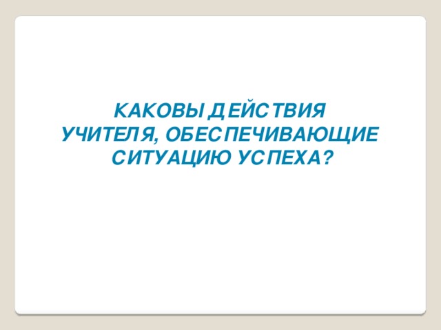 Каковы действия учителя, обеспечивающие ситуацию успеха?